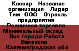 Кассир › Название организации ­ Лидер Тим, ООО › Отрасль предприятия ­ Розничная торговля › Минимальный оклад ­ 1 - Все города Работа » Вакансии   . Калининградская обл.,Советск г.